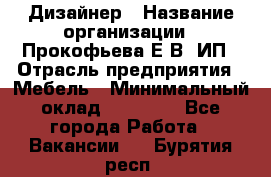 Дизайнер › Название организации ­ Прокофьева Е.В, ИП › Отрасль предприятия ­ Мебель › Минимальный оклад ­ 40 000 - Все города Работа » Вакансии   . Бурятия респ.